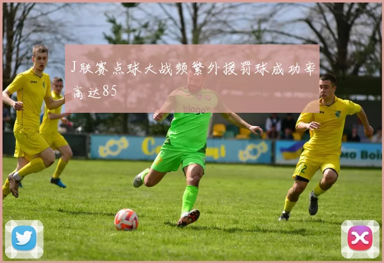 J联赛点球大战频繁外援罚球成功率高达85
